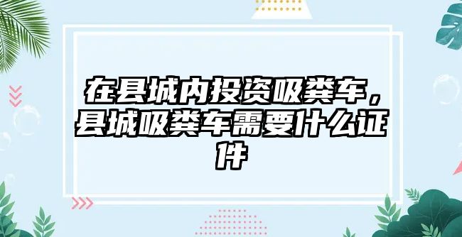 在縣城內投資吸糞車，縣城吸糞車需要什么證件