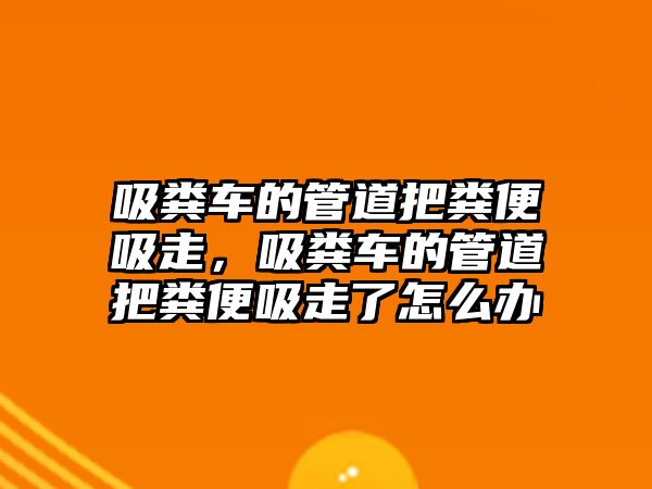 吸糞車的管道把糞便吸走，吸糞車的管道把糞便吸走了怎么辦