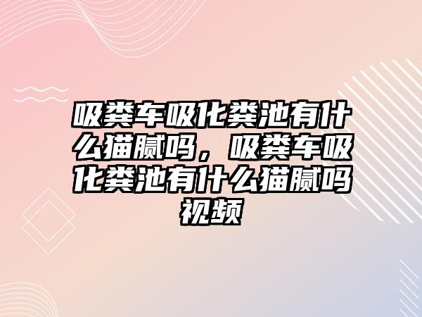 吸糞車吸化糞池有什么貓膩嗎，吸糞車吸化糞池有什么貓膩嗎視頻