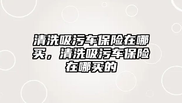 清洗吸污車保險在哪買，清洗吸污車保險在哪買的