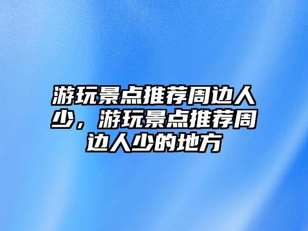 游玩景點推薦周邊人少，游玩景點推薦周邊人少的地方