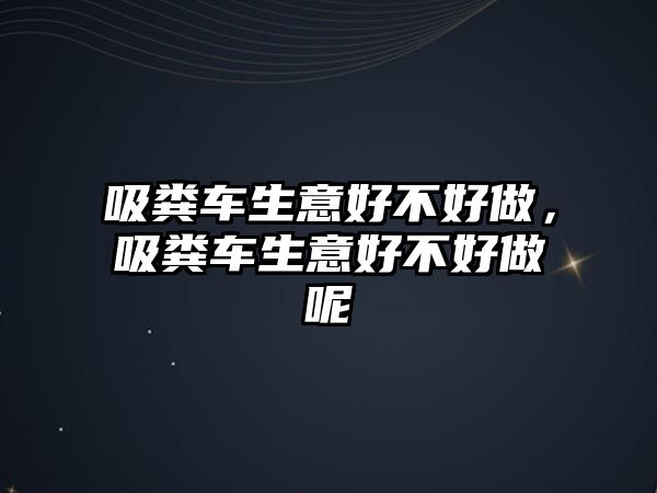 吸糞車生意好不好做，吸糞車生意好不好做呢