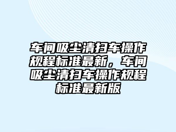 車間吸塵清掃車操作規程標準最新，車間吸塵清掃車操作規程標準最新版