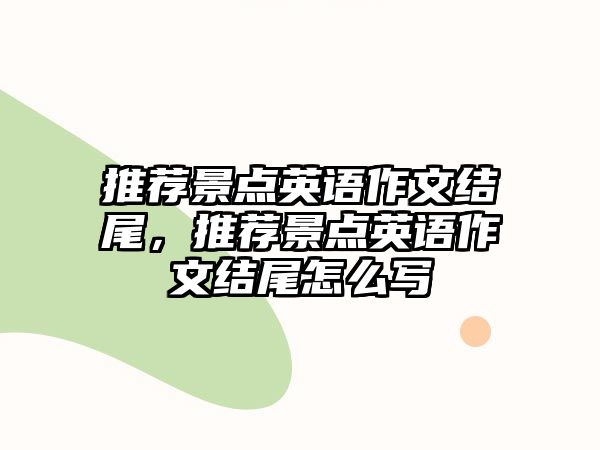 推薦景點英語作文結尾，推薦景點英語作文結尾怎么寫