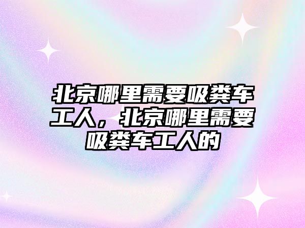 北京哪里需要吸糞車工人，北京哪里需要吸糞車工人的