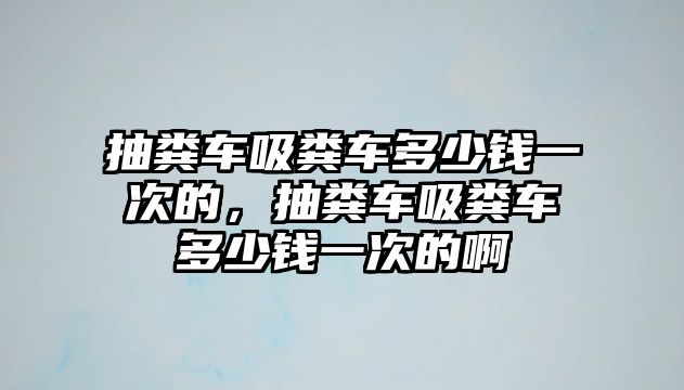 抽糞車吸糞車多少錢一次的，抽糞車吸糞車多少錢一次的啊