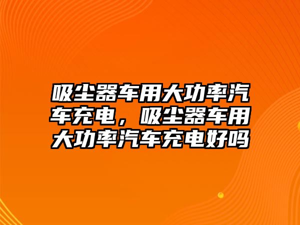 吸塵器車用大功率汽車充電，吸塵器車用大功率汽車充電好嗎