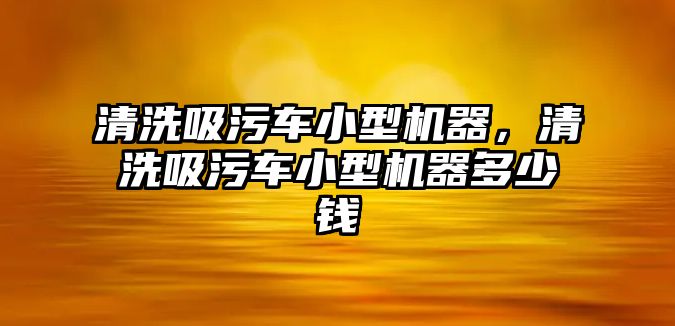 清洗吸污車小型機器，清洗吸污車小型機器多少錢