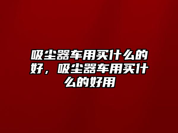 吸塵器車用買什么的好，吸塵器車用買什么的好用