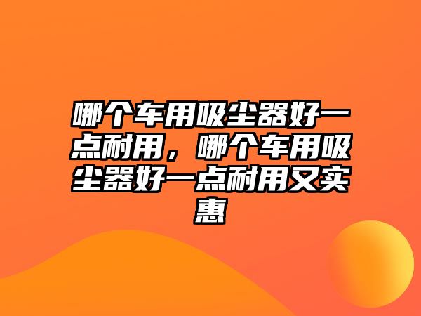 哪個車用吸塵器好一點耐用，哪個車用吸塵器好一點耐用又實惠