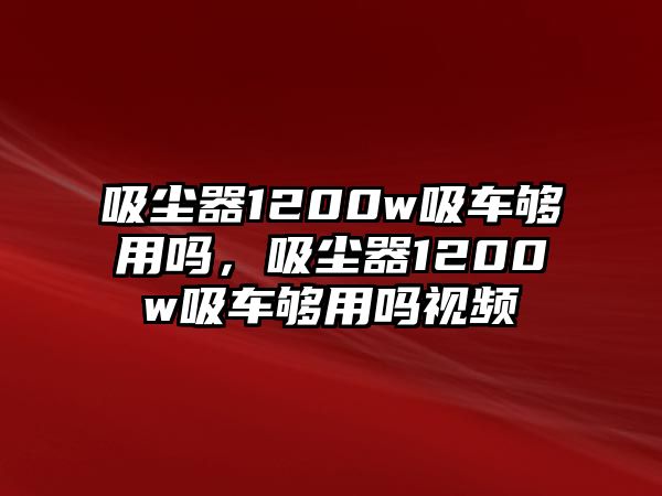 吸塵器1200w吸車夠用嗎，吸塵器1200w吸車夠用嗎視頻