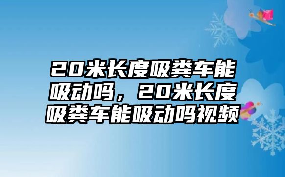 20米長(zhǎng)度吸糞車能吸動(dòng)嗎，20米長(zhǎng)度吸糞車能吸動(dòng)嗎視頻