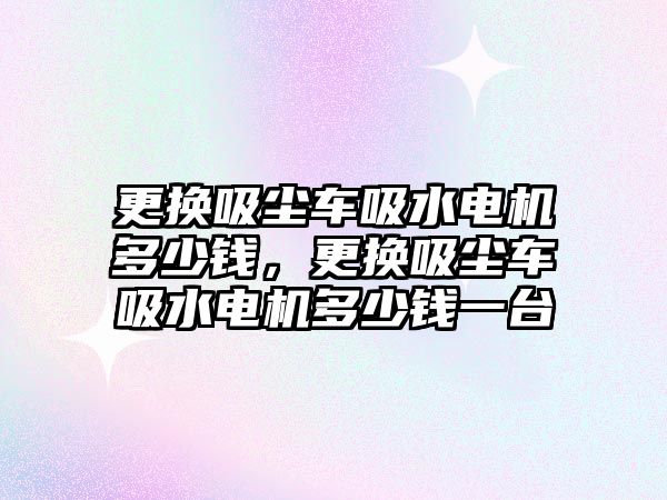 更換吸塵車吸水電機多少錢，更換吸塵車吸水電機多少錢一臺