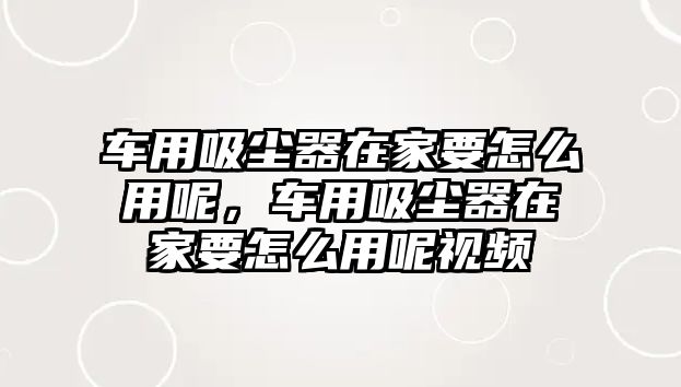 車用吸塵器在家要怎么用呢，車用吸塵器在家要怎么用呢視頻