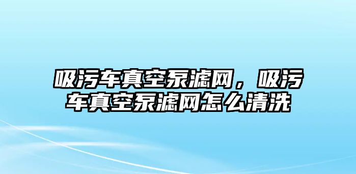 吸污車真空泵濾網，吸污車真空泵濾網怎么清洗