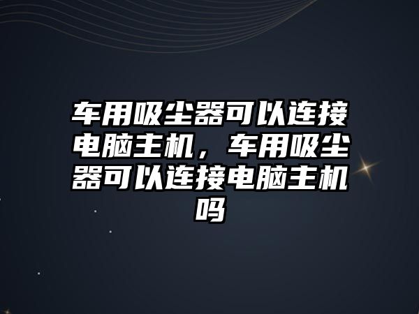 車用吸塵器可以連接電腦主機，車用吸塵器可以連接電腦主機嗎