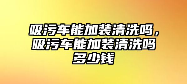 吸污車能加裝清洗嗎，吸污車能加裝清洗嗎多少錢