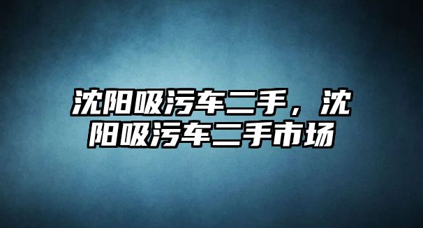 沈陽吸污車二手，沈陽吸污車二手市場