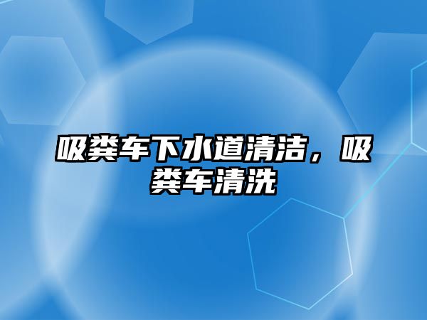 吸糞車下水道清潔，吸糞車清洗