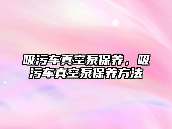 吸污車真空泵保養，吸污車真空泵保養方法