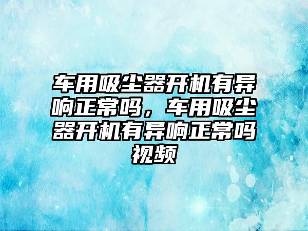 車用吸塵器開機有異響正常嗎，車用吸塵器開機有異響正常嗎視頻