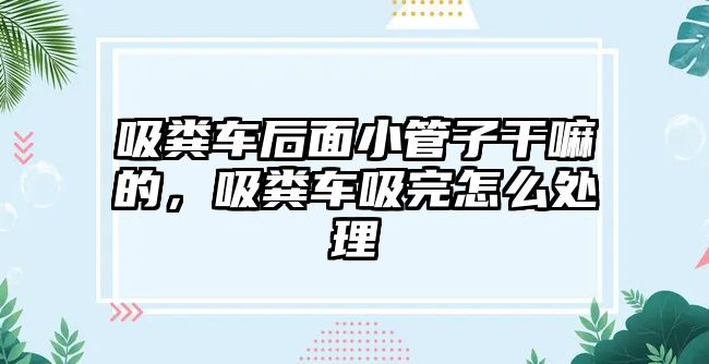 吸糞車后面小管子干嘛的，吸糞車吸完怎么處理