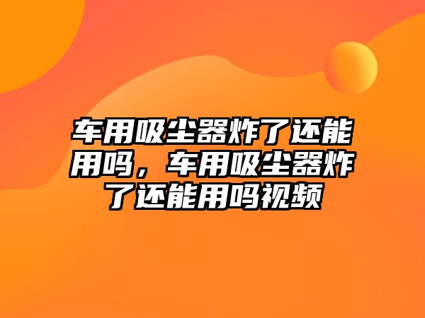 車用吸塵器炸了還能用嗎，車用吸塵器炸了還能用嗎視頻