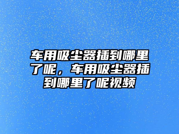 車用吸塵器插到哪里了呢，車用吸塵器插到哪里了呢視頻