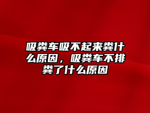 吸糞車吸不起來糞什么原因，吸糞車不排糞了什么原因