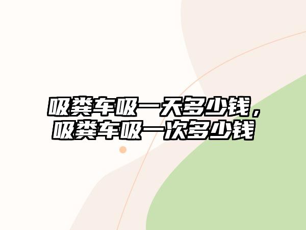 吸糞車吸一天多少錢，吸糞車吸一次多少錢