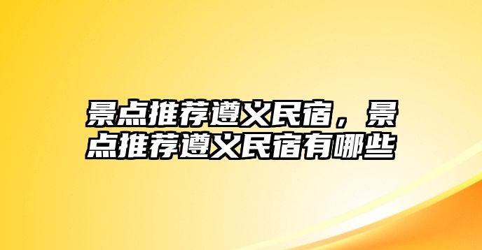 景點(diǎn)推薦遵義民宿，景點(diǎn)推薦遵義民宿有哪些