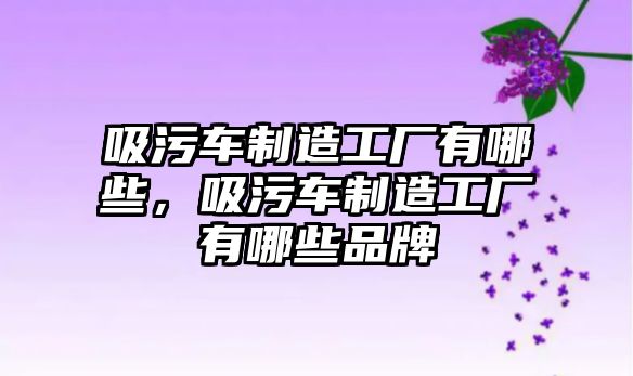 吸污車制造工廠有哪些，吸污車制造工廠有哪些品牌