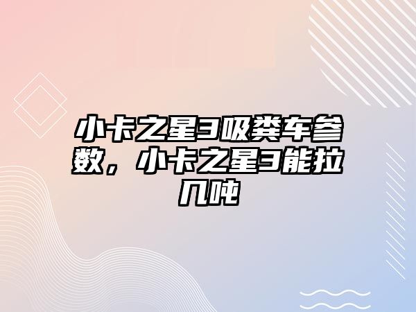 小卡之星3吸糞車參數，小卡之星3能拉幾噸