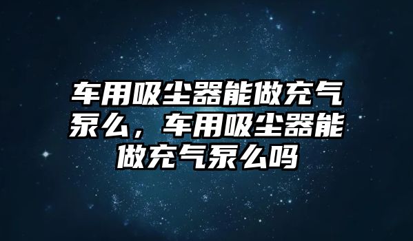 車用吸塵器能做充氣泵么，車用吸塵器能做充氣泵么嗎