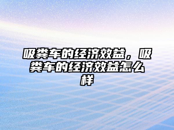 吸糞車的經(jīng)濟(jì)效益，吸糞車的經(jīng)濟(jì)效益怎么樣