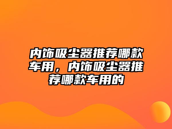 內飾吸塵器推薦哪款車用，內飾吸塵器推薦哪款車用的