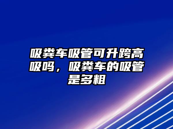 吸糞車吸管可升跨高吸嗎，吸糞車的吸管是多粗