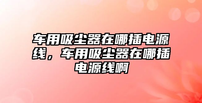 車用吸塵器在哪插電源線，車用吸塵器在哪插電源線啊