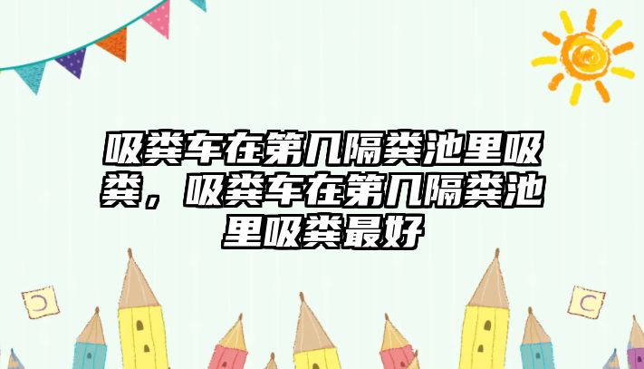 吸糞車在第幾隔糞池里吸糞，吸糞車在第幾隔糞池里吸糞最好