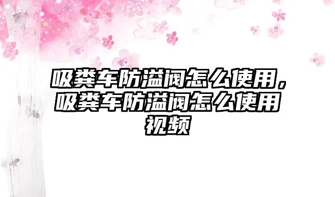 吸糞車防溢閥怎么使用，吸糞車防溢閥怎么使用視頻