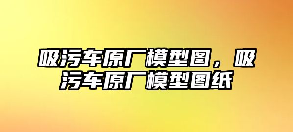 吸污車原廠模型圖，吸污車原廠模型圖紙