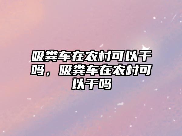 吸糞車在農(nóng)村可以干嗎，吸糞車在農(nóng)村可以干嗎