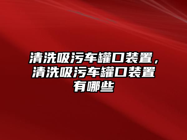 清洗吸污車罐口裝置，清洗吸污車罐口裝置有哪些