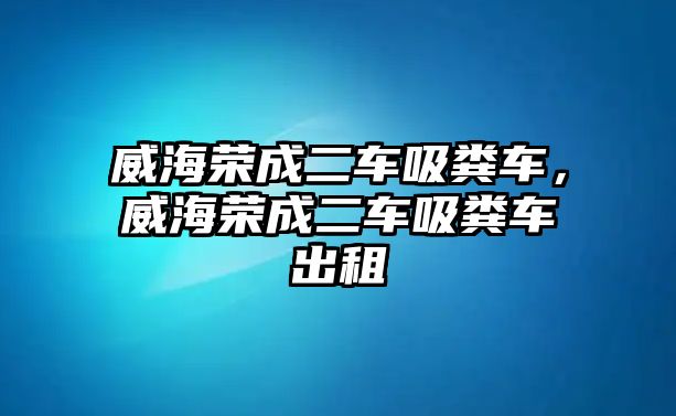 威海榮成二車吸糞車，威海榮成二車吸糞車出租