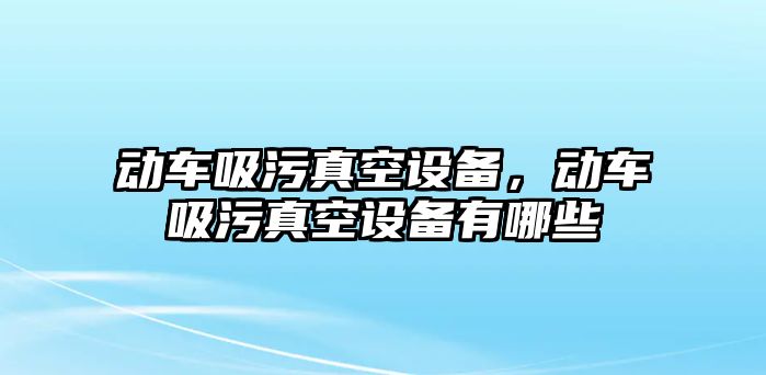 動車吸污真空設備，動車吸污真空設備有哪些