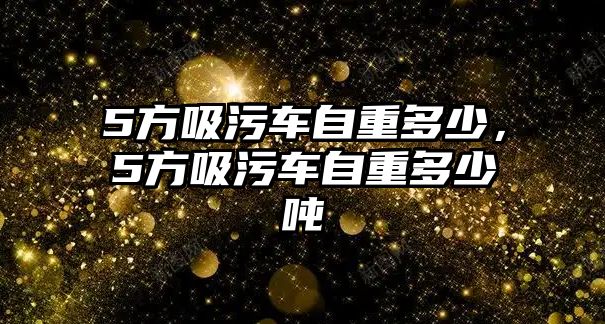 5方吸污車自重多少，5方吸污車自重多少噸