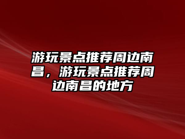 游玩景點推薦周邊南昌，游玩景點推薦周邊南昌的地方