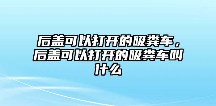 后蓋可以打開的吸糞車，后蓋可以打開的吸糞車叫什么