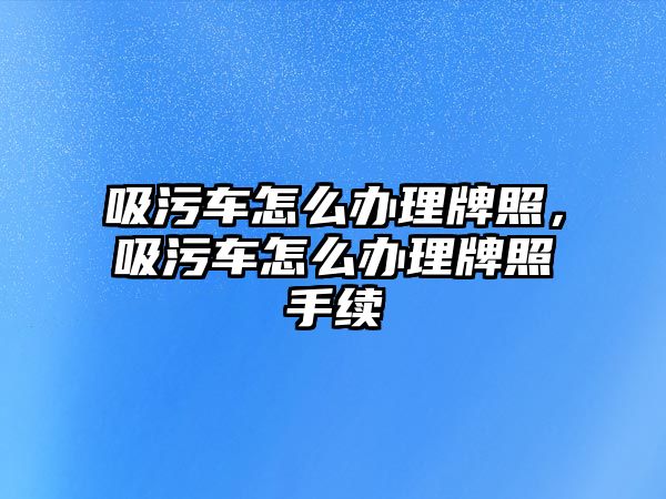 吸污車怎么辦理牌照，吸污車怎么辦理牌照手續