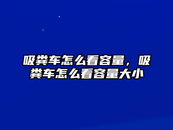 吸糞車怎么看容量，吸糞車怎么看容量大小